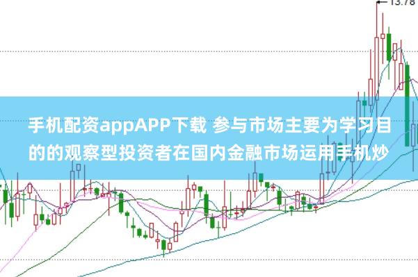 手机配资appAPP下载 参与市场主要为学习目的的观察型投资者在国内金融市场运用手机炒