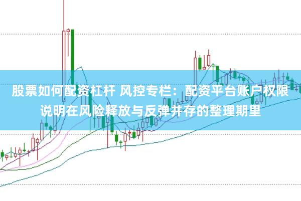 股票如何配资杠杆 风控专栏：配资平台账户权限说明在风险释放与反弹并存的整理期里