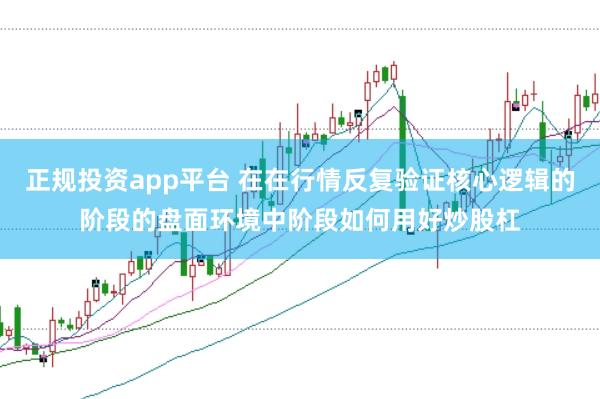 正规投资app平台 在在行情反复验证核心逻辑的阶段的盘面环境中阶段如何用好炒股杠