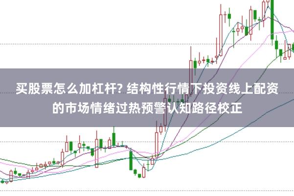 买股票怎么加杠杆? 结构性行情下投资线上配资的市场情绪过热预警认知路径校正