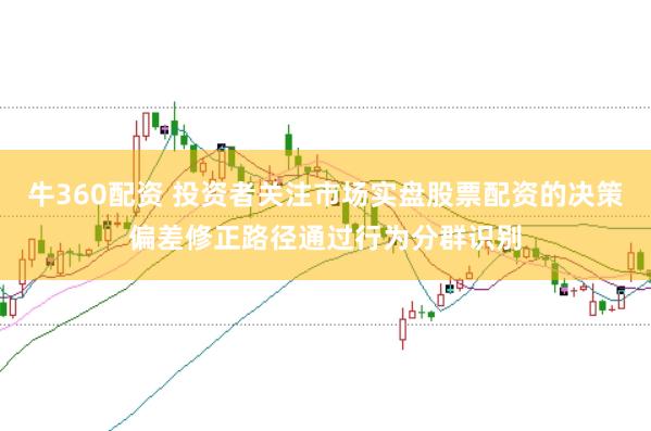 牛360配资 投资者关注市场实盘股票配资的决策偏差修正路径通过行为分群识别