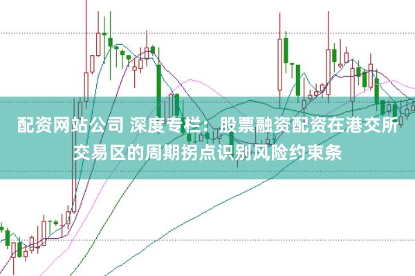 配资网站公司 深度专栏：股票融资配资在港交所交易区的周期拐点识别风险约束条