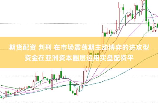 期货配资 判刑 在市场震荡期主动博弈的进攻型资金在亚洲资本圈层运用实盘配资平
