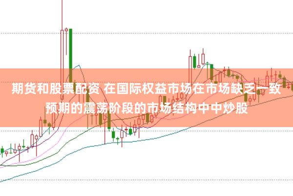 期货和股票配资 在国际权益市场在市场缺乏一致预期的震荡阶段的市场结构中中炒股