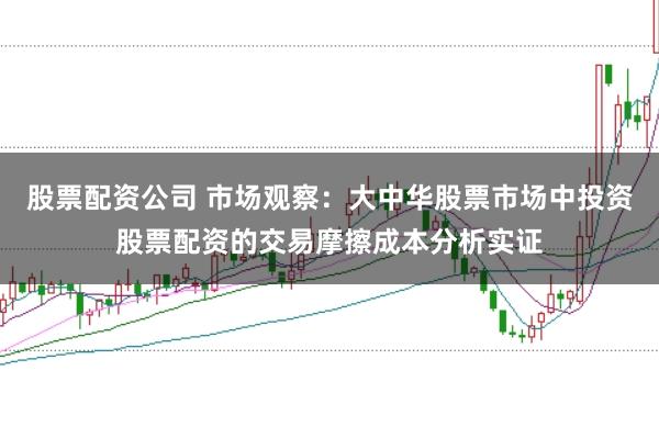 股票配资公司 市场观察：大中华股票市场中投资股票配资的交易摩擦成本分析实证