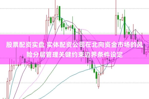 股票配资实盘 实体配资公司在北向资金市场的风险分层管理关键约束边界条件设定