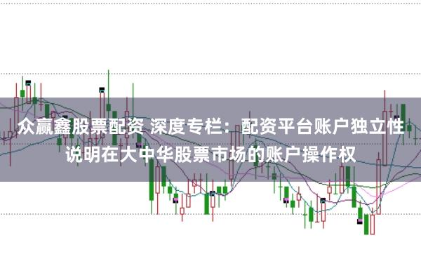 众赢鑫股票配资 深度专栏：配资平台账户独立性说明在大中华股票市场的账户操作权