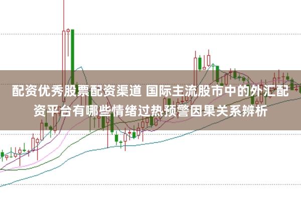配资优秀股票配资渠道 国际主流股市中的外汇配资平台有哪些情绪过热预警因果关系辨析