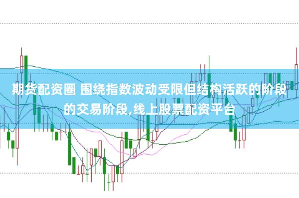 期货配资圈 围绕指数波动受限但结构活跃的阶段的交易阶段,线上股票配资平台