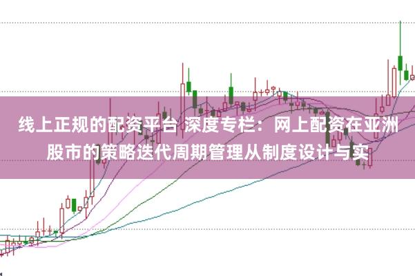 线上正规的配资平台 深度专栏：网上配资在亚洲股市的策略迭代周期管理从制度设计与实