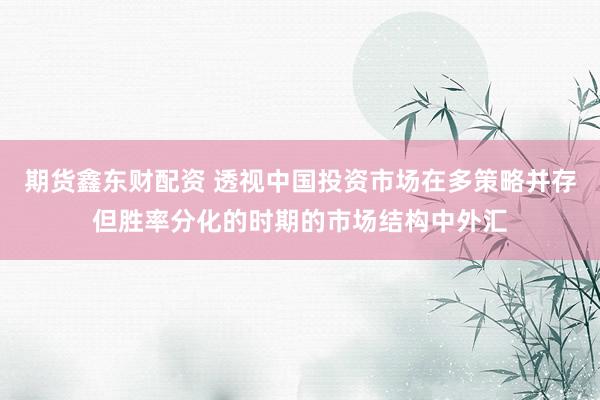 期货鑫东财配资 透视中国投资市场在多策略并存但胜率分化的时期的市场结构中外汇