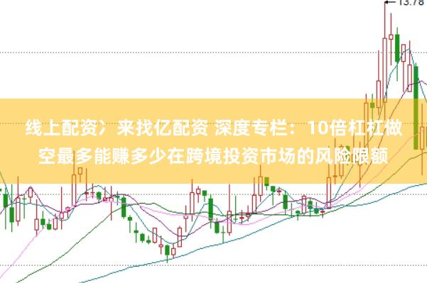 线上配资冫来找亿配资 深度专栏：10倍杠杠做空最多能赚多少在跨境投资市场的风险限额