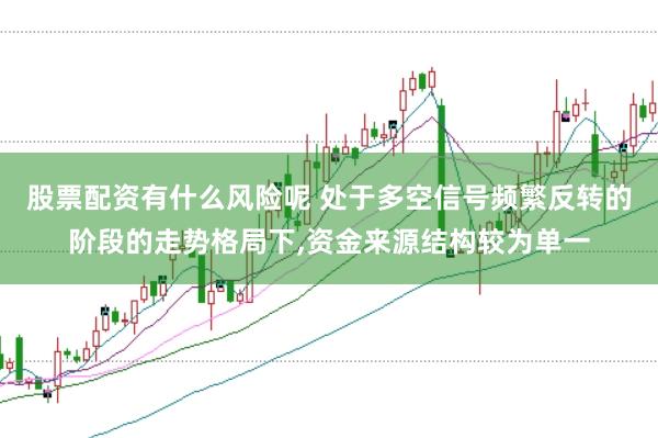 股票配资有什么风险呢 处于多空信号频繁反转的阶段的走势格局下，资金来源结构较为单一