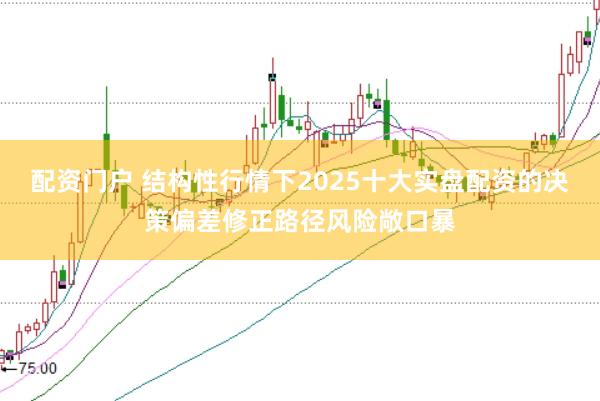 配资门户 结构性行情下2025十大实盘配资的决策偏差修正路径风险敞口暴