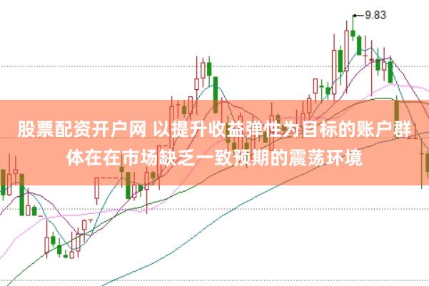 股票配资开户网 以提升收益弹性为目标的账户群体在在市场缺乏一致预期的震荡环境