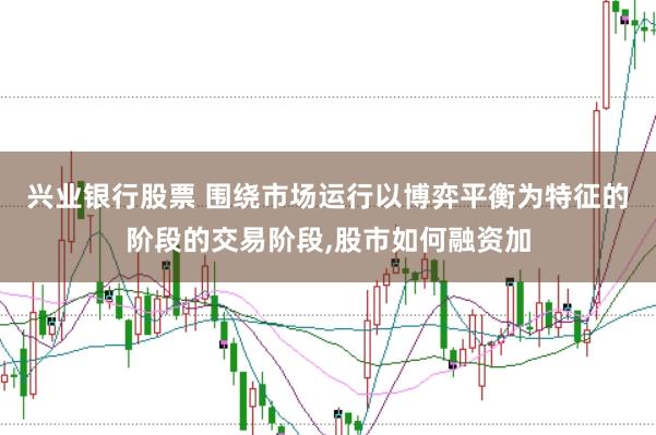 兴业银行股票 围绕市场运行以博弈平衡为特征的阶段的交易阶段，股市如何融资加