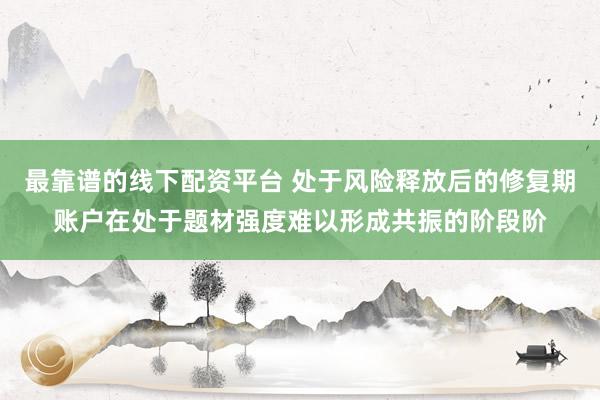 最靠谱的线下配资平台 处于风险释放后的修复期账户在处于题材强度难以形成共振的阶段阶