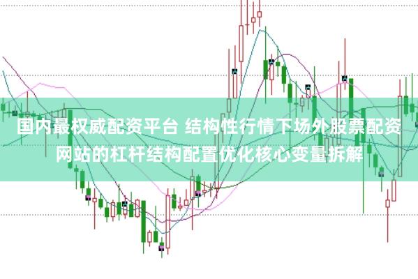 国内最权威配资平台 结构性行情下场外股票配资网站的杠杆结构配置优化核心变量拆解