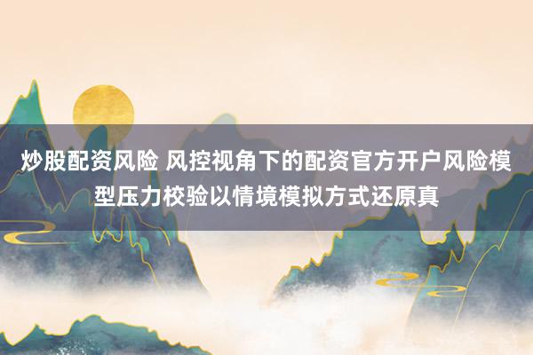 炒股配资风险 风控视角下的配资官方开户风险模型压力校验以情境模拟方式还原真