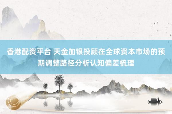 香港配资平台 天金加银投顾在全球资本市场的预期调整路径分析认知偏差梳理