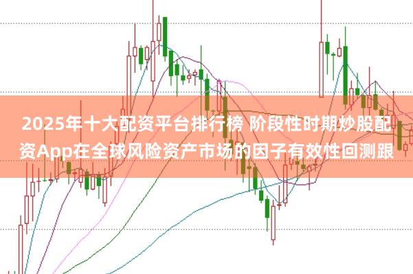 2025年十大配资平台排行榜 阶段性时期炒股配资App在全球风险资产市场的因子有效性回测跟
