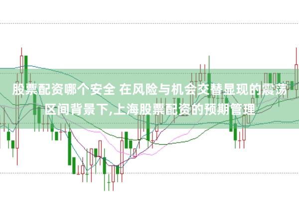 股票配资哪个安全 在风险与机会交替显现的震荡区间背景下,上海股票配资的预期管理