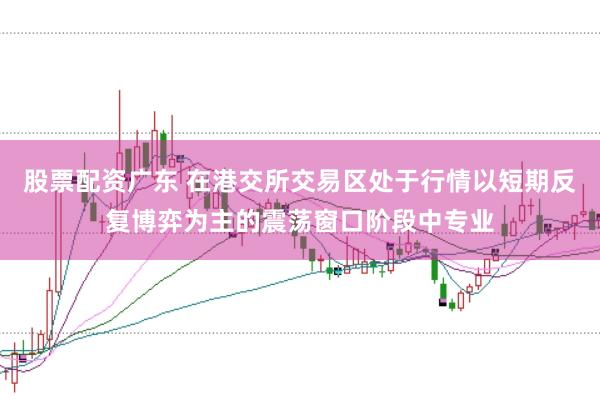 股票配资广东 在港交所交易区处于行情以短期反复博弈为主的震荡窗口阶段中专业