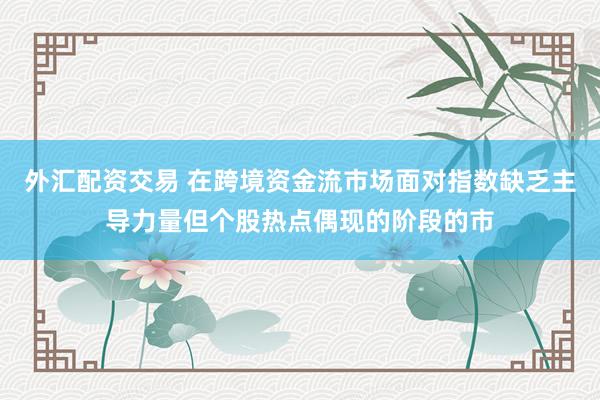 外汇配资交易 在跨境资金流市场面对指数缺乏主导力量但个股热点偶现的阶段的市